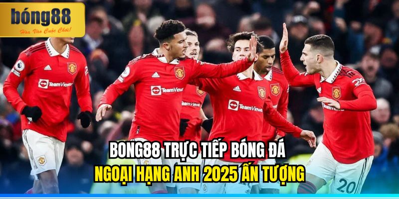 BONG88 trực tiếp bóng đá Ngoại hạng Anh 2025 ấn tượng