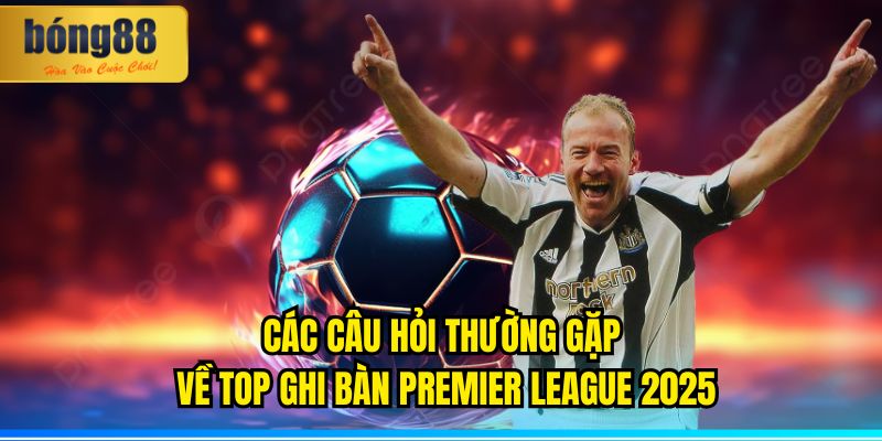 Các Câu Hỏi Thường Gặp Về Top Ghi Bàn Ngoại Hạng Anh 2025