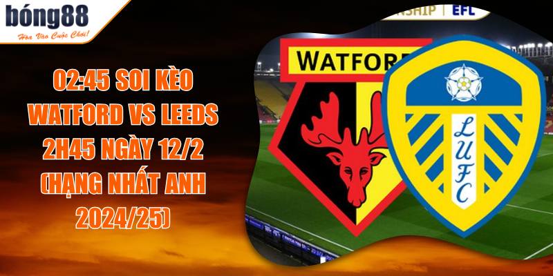 02:45 Soi Kèo Watford Vs Leeds 2h45 Ngày 12/2 (Hạng Nhất Anh 2024/25)